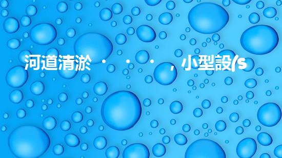河道清淤，小型設(shè)備助力高效施工